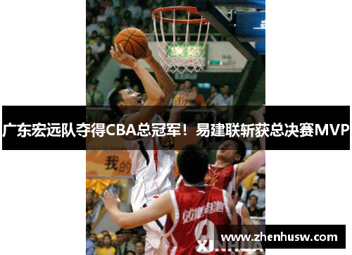 广东宏远队夺得CBA总冠军！易建联斩获总决赛MVP