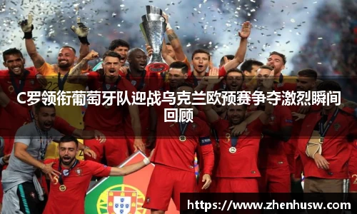 C罗领衔葡萄牙队迎战乌克兰欧预赛争夺激烈瞬间回顾