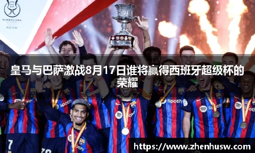 皇马与巴萨激战8月17日谁将赢得西班牙超级杯的荣耀