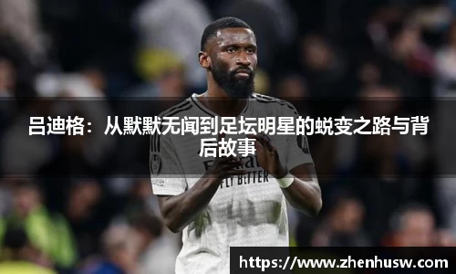 吕迪格：从默默无闻到足坛明星的蜕变之路与背后故事