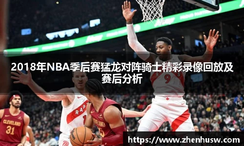 2018年NBA季后赛猛龙对阵骑士精彩录像回放及赛后分析