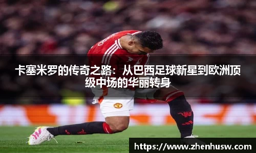 卡塞米罗的传奇之路：从巴西足球新星到欧洲顶级中场的华丽转身