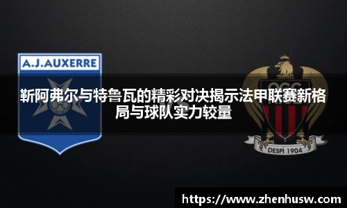 靳阿弗尔与特鲁瓦的精彩对决揭示法甲联赛新格局与球队实力较量