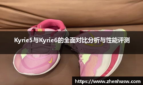 Kyrie5与Kyrie6的全面对比分析与性能评测