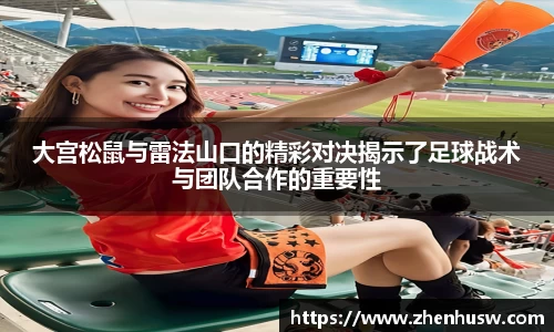 大宫松鼠与雷法山口的精彩对决揭示了足球战术与团队合作的重要性
