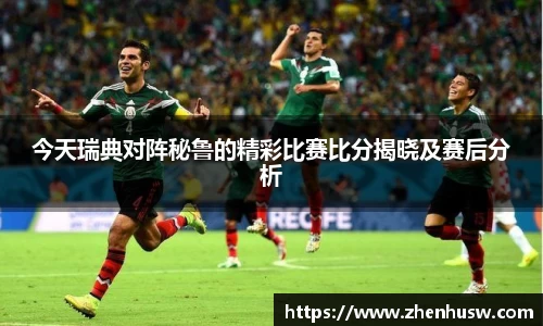 今天瑞典对阵秘鲁的精彩比赛比分揭晓及赛后分析