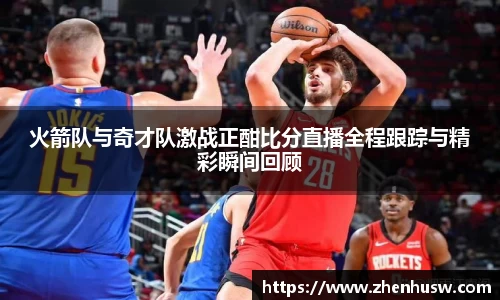火箭队与奇才队激战正酣比分直播全程跟踪与精彩瞬间回顾
