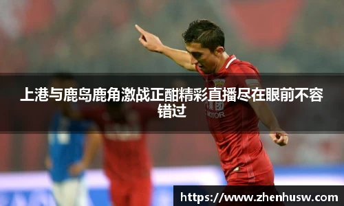 上港与鹿岛鹿角激战正酣精彩直播尽在眼前不容错过