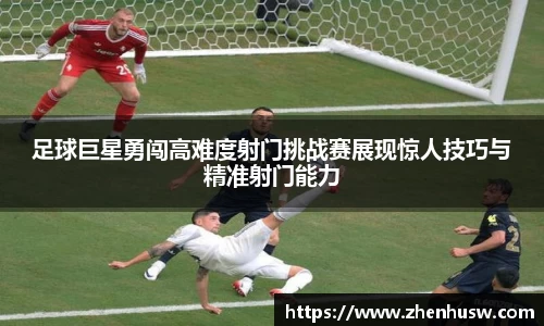 足球巨星勇闯高难度射门挑战赛展现惊人技巧与精准射门能力