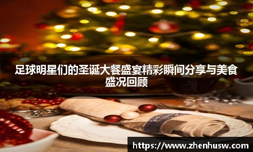 足球明星们的圣诞大餐盛宴精彩瞬间分享与美食盛况回顾